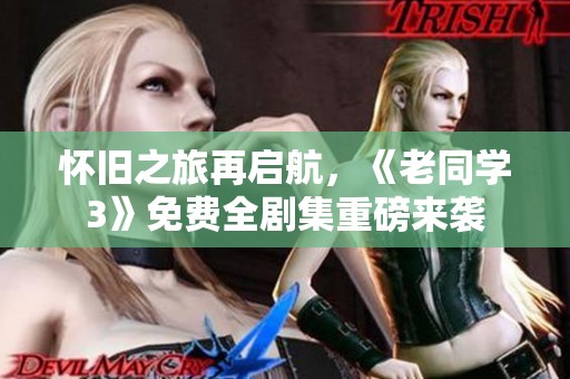 怀旧之旅再启航，《老同学3》免费全剧集重磅来袭