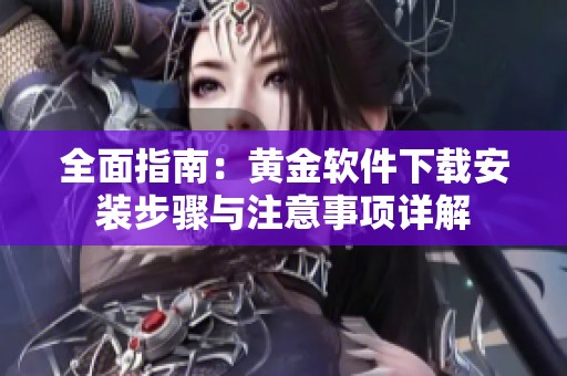 全面指南：黄金软件下载安装步骤与注意事项详解