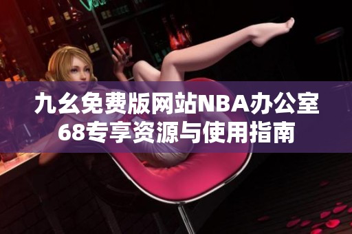 九幺免费版网站NBA办公室68专享资源与使用指南