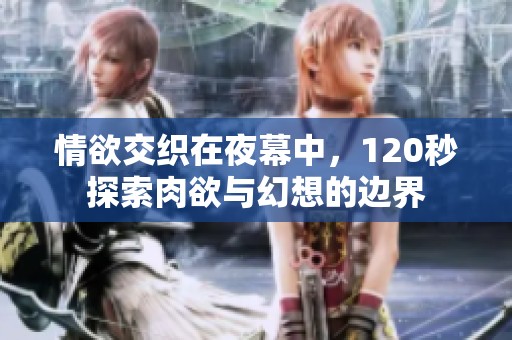 情欲交织在夜幕中，120秒探索肉欲与幻想的边界