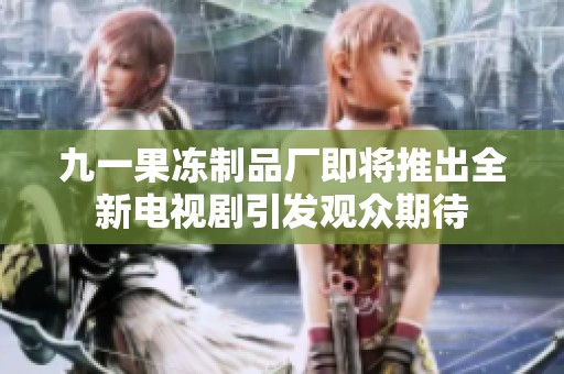 九一果冻制品厂即将推出全新电视剧引发观众期待