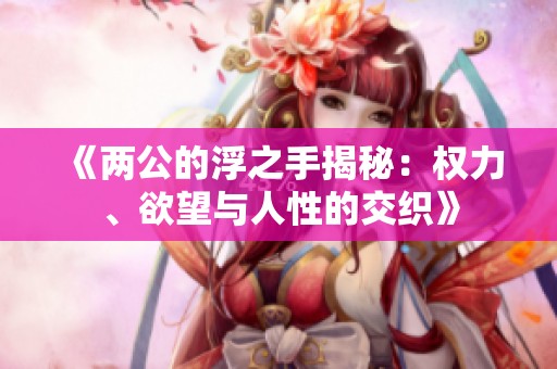 《两公的浮之手揭秘：权力、欲望与人性的交织》