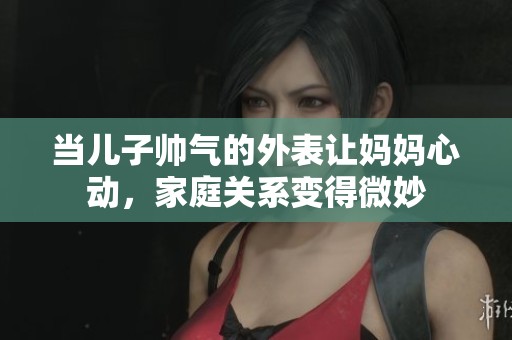 当儿子帅气的外表让妈妈心动，家庭关系变得微妙