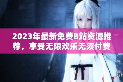 2023年最新免费B站资源推荐，享受无限欢乐无须付费