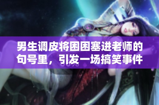 男生调皮将困困塞进老师的句号里，引发一场搞笑事件