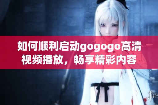 如何顺利启动gogogo高清视频播放，畅享精彩内容