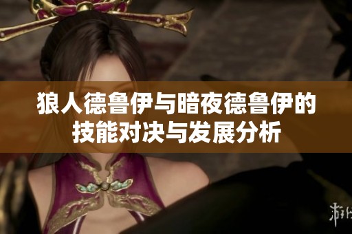 狼人德鲁伊与暗夜德鲁伊的技能对决与发展分析