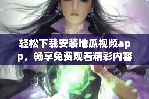 轻松下载安装地瓜视频app，畅享免费观看精彩内容的方法