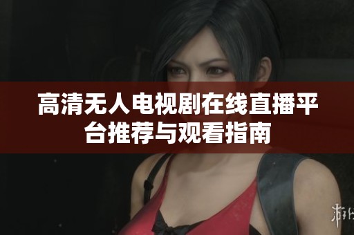 高清无人电视剧在线直播平台推荐与观看指南