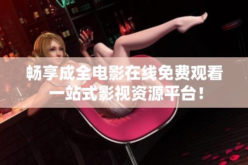 畅享成全电影在线免费观看 一站式影视资源平台！