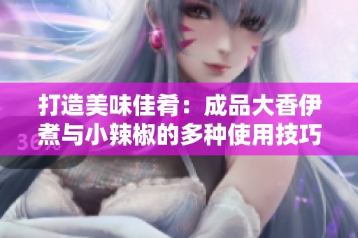 打造美味佳肴：成品大香伊煮与小辣椒的多种使用技巧