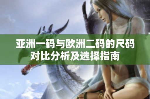 亚洲一码与欧洲二码的尺码对比分析及选择指南
