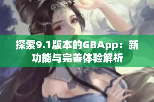 探索9.1版本的GBApp：新功能与完善体验解析
