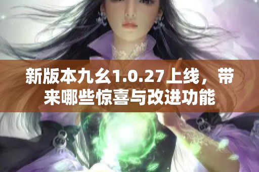 新版本九幺1.0.27上线，带来哪些惊喜与改进功能