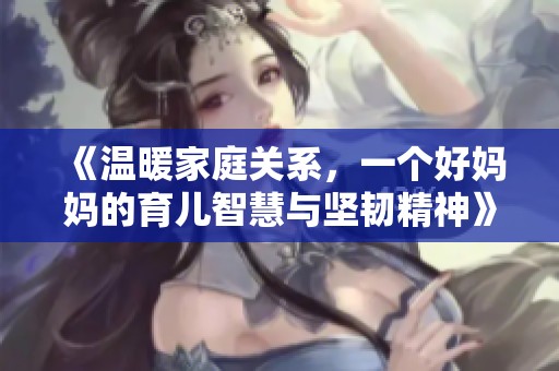 《温暖家庭关系，一个好妈妈的育儿智慧与坚韧精神》