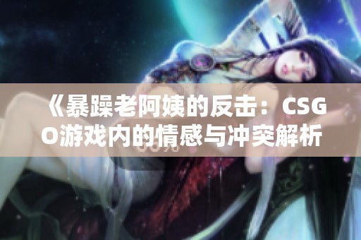 《暴躁老阿姨的反击：CSGO游戏内的情感与冲突解析》
