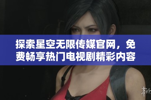 探索星空无限传媒官网，免费畅享热门电视剧精彩内容