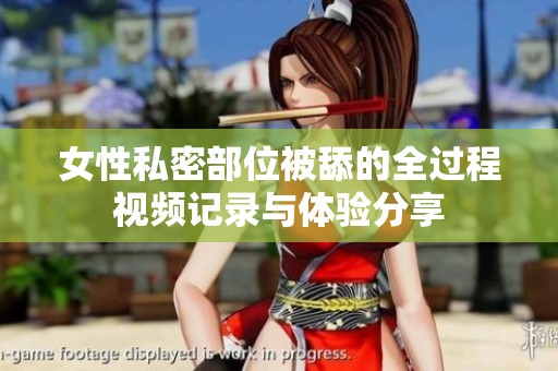 女性私密部位被舔的全过程视频记录与体验分享