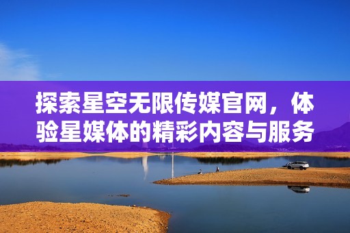 探索星空无限传媒官网，体验星媒体的精彩内容与服务
