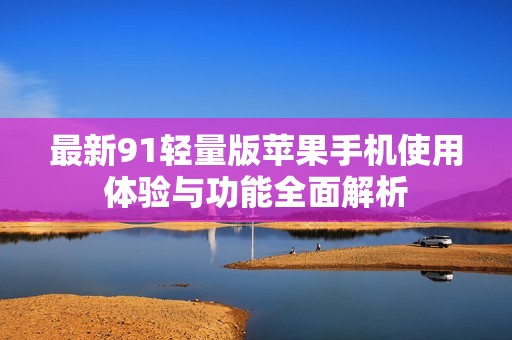 最新91轻量版苹果手机使用体验与功能全面解析