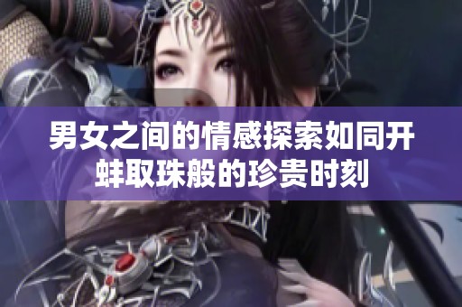 男女之间的情感探索如同开蚌取珠般的珍贵时刻