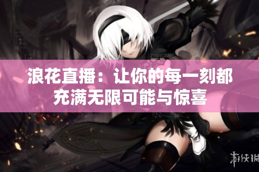 浪花直播：让你的每一刻都充满无限可能与惊喜