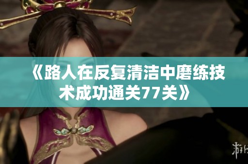《路人在反复清洁中磨练技术成功通关77关》