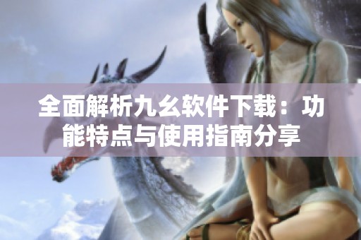 全面解析九幺软件下载：功能特点与使用指南分享