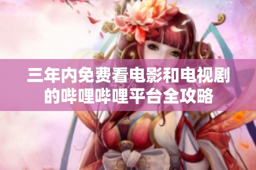 三年内免费看电影和电视剧的哔哩哔哩平台全攻略