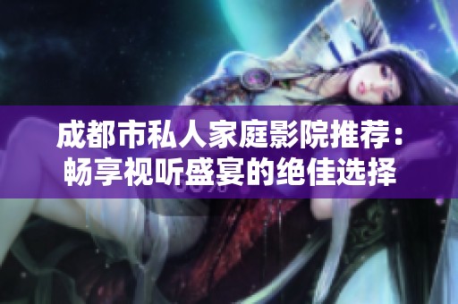 成都市私人家庭影院推荐：畅享视听盛宴的绝佳选择