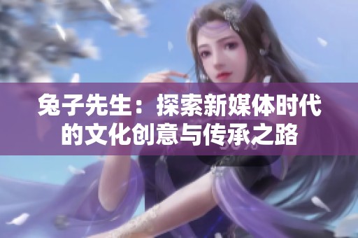 兔子先生：探索新媒体时代的文化创意与传承之路
