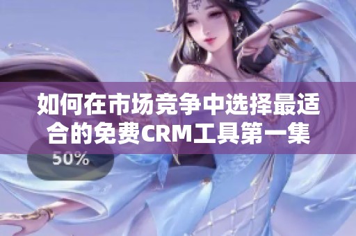 如何在市场竞争中选择最适合的免费CRM工具第一集