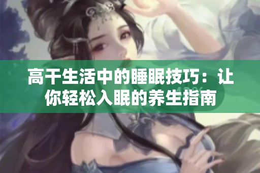 高干生活中的睡眠技巧：让你轻松入眠的养生指南
