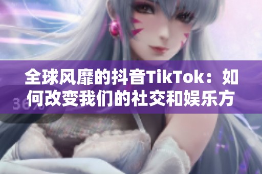 全球风靡的抖音TikTok：如何改变我们的社交和娱乐方式