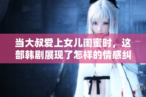 当大叔爱上女儿闺蜜时，这部韩剧展现了怎样的情感纠葛