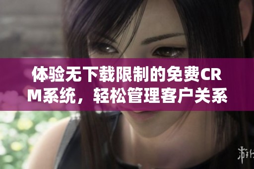体验无下载限制的免费CRM系统，轻松管理客户关系