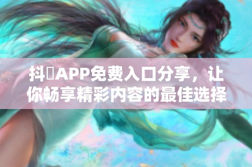 抖抈APP免费入口分享，让你畅享精彩内容的最佳选择