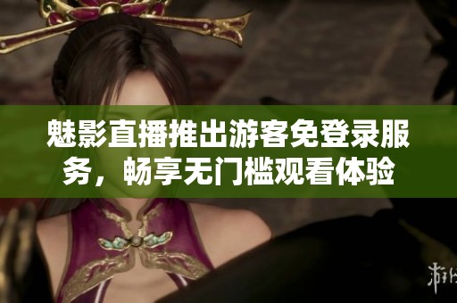 魅影直播推出游客免登录服务，畅享无门槛观看体验