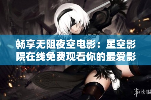 畅享无阻夜空电影：星空影院在线免费观看你的最爱影片