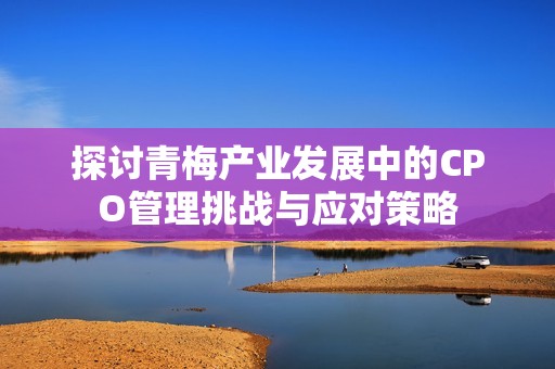探讨青梅产业发展中的CPO管理挑战与应对策略