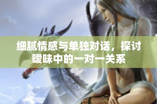 细腻情感与单独对话，探讨暧昧中的一对一关系