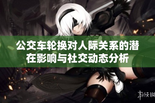 公交车轮换对人际关系的潜在影响与社交动态分析