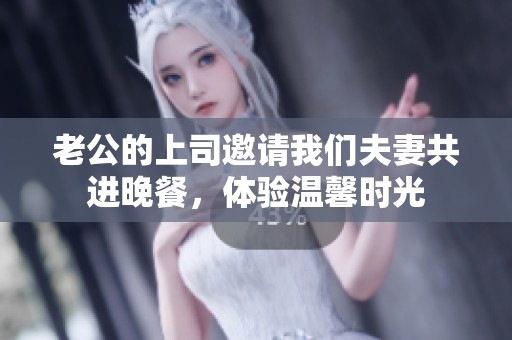 老公的上司邀请我们夫妻共进晚餐，体验温馨时光