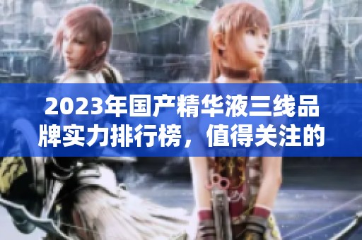 2023年国产精华液三线品牌实力排行榜，值得关注的选择