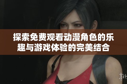 探索免费观看动漫角色的乐趣与游戏体验的完美结合
