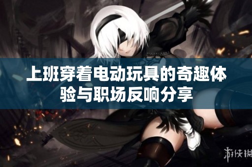 上班穿着电动玩具的奇趣体验与职场反响分享