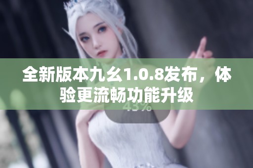 全新版本九幺1.0.8发布，体验更流畅功能升级