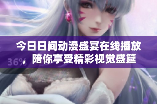 今日日间动漫盛宴在线播放，陪你享受精彩视觉盛筵