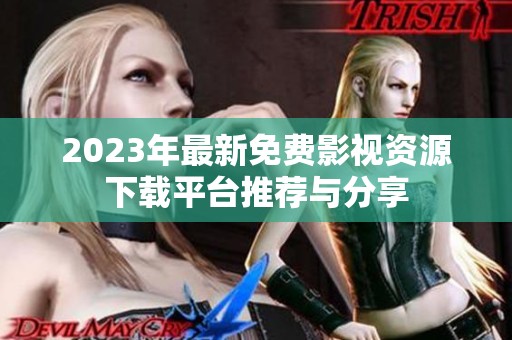2023年最新免费影视资源下载平台推荐与分享