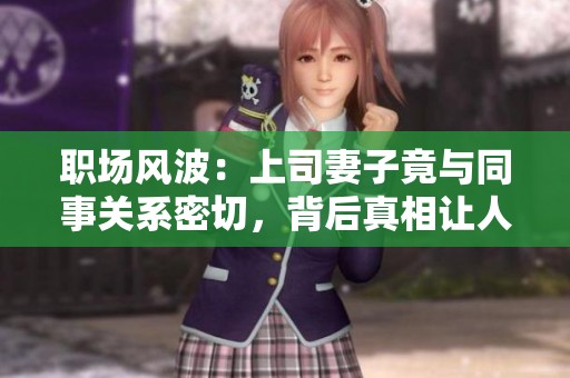 职场风波：上司妻子竟与同事关系密切，背后真相让人震惊